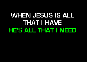 WHEN JESUS IS ALL
THAT I HAVE
HE'S ALL THAT I NEED