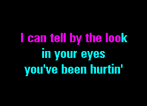 I can tell by the look

in your eyes
you've been hurtin'