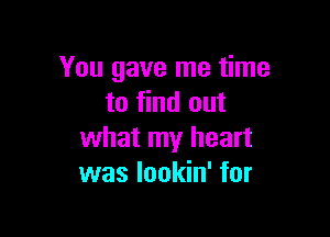 You gave me time
to find out

what my heart
was lookin' for