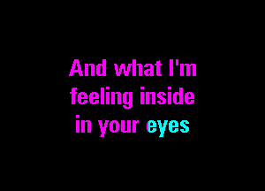 And what I'm

feeling inside
in your eyes