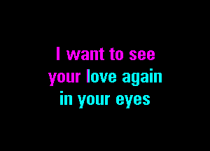 I want to see

your love again
in your eyes