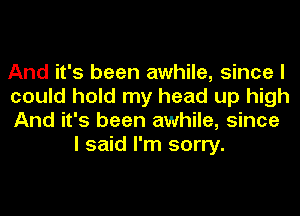 And it's been awhile, since I

could hold my head up high

And it's been awhile, since
I said I'm sorry.