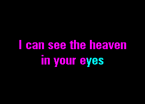 I can see the heaven

in your eyes