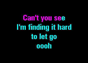 Can't you see
I'm finding it hard

to let go
oooh