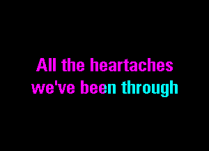 All the heartaches

we've been through