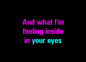 And what I'm

feeling inside
in your eyes