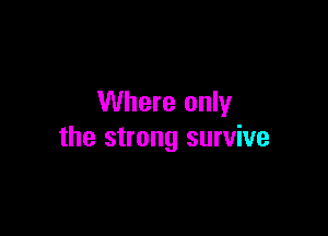 Where only

the strong survive