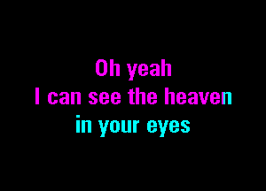 Oh yeah

I can see the heaven
in your eyes