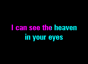 I can see the heaven

in your eyes