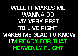 WELL IT MAKES ME
WANNA DO
MY VERY BEST

TO LIVE RIGHT
MAKES ME GLAD TO KNOW

I'M READY FOR THAT
HEAVENLY FLIGHT