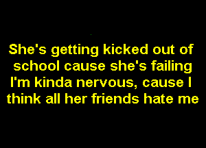 She's getting kicked out of

school cause she's failing

I'm kinda nervous, cause I

think all her friends hate me