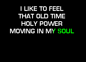 I LIKE TO FEEL
THAT OLD TIME
HOLY POWER

MOVING IN MY SOUL