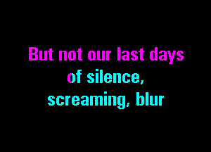 But not our last days

oszence.
screaming, blur