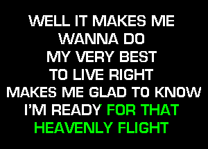 WELL IT MAKES ME
WANNA DO
MY VERY BEST

TO LIVE RIGHT
MAKES ME GLAD TO KNOW

I'M READY FOR THAT
HEAVENLY FLIGHT