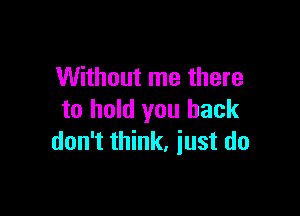Without me there

to hold you back
don't think, iust do