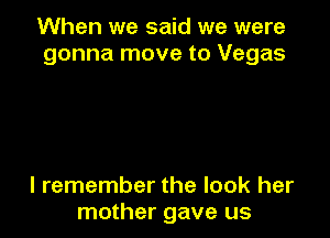 When we said we were
gonna move to Vegas

I remember the look her
mother gave us