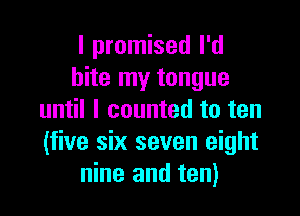 I promised I'd
bite my tongue

until I counted to ten
(five six seven eight
nine and ten)