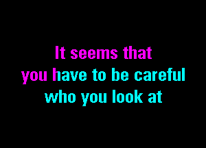 It seems that

you have to be careful
who you look at