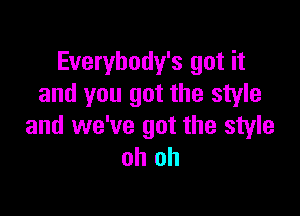 Everybody's got it
and you got the style

and we've got the style
oh oh