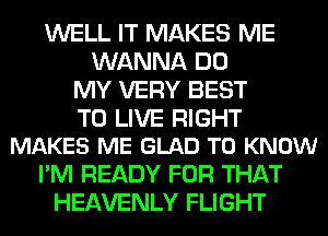 WELL IT MAKES ME
WANNA DO
MY VERY BEST

TO LIVE RIGHT
MAKES ME GLAD TO KNOW

I'M READY FOR THAT
HEAVENLY FLIGHT