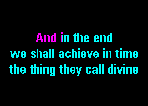 And in the end

we shall achieve in time
the thing they call divine