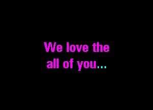 We love the

all of you...