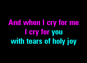 And when I cry for me

I cry for you
with tears of holy ioy
