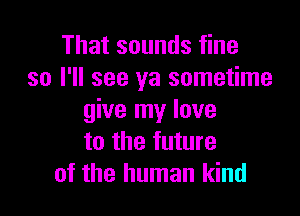 That sounds fine
so I'll see ya sometime

give my love
to the future
of the human kind
