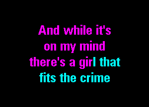 And while it's
on my mind

there's a girl that
fits the crime