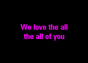 We love the all

the all of you