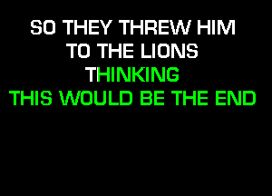 SO THEY THREW HIM
TO THE LIONS
THINKING
THIS WOULD BE THE END