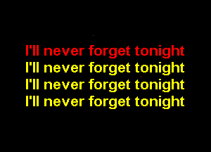 I'll never forget tonight
I'll never forget tonight
I'll never forget tonight
I'll never forget tonight