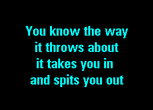 You know the way
it throws about

it takes you in
and spits you out