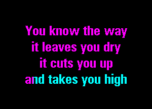 You know the way
it leaves you dry

it cuts you up
and takes you high