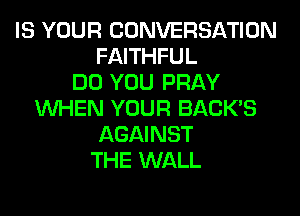 IS YOUR CONVERSATION
FAITHFUL
DO YOU PRAY
WHEN YOUR BACK'S
AGAINST
THE WALL