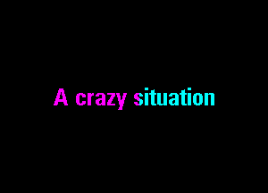 A crazy situation