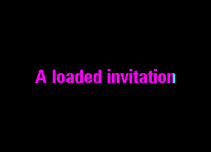 A loaded invitation
