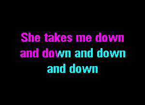 She takes me down

and down and down
and down