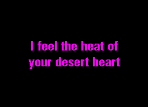 I feel the heat of

your desert heart