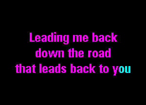 Leading me back

down the road
that leads back to you