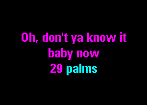 Oh, don't ya know it

baby now
29 palms