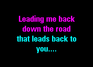 Leading me back
down the road

that leads back to
you....