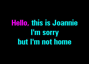 Hello, this is Joannie

I'm sorry
but I'm not home