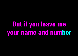 But if you leave me

your name and number
