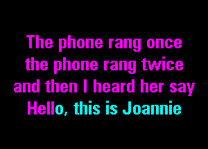 The phone rang once
the phone rang twice
and then I heard her say
Hello, this is Joannie