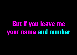 But if you leave me

your name and number