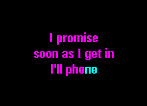 I promise

soon as I get in
l1lphone