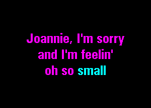 Jeannie, I'm sorry

and I'm feelin'
oh so small