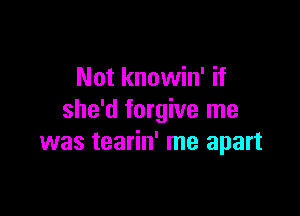 Not knowin' if

she'd forgive me
was tearin' me apart