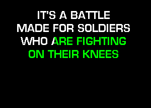 ITS A BATTLE
MADE FOR SOLDIERS
WHO ARE FIGHTING
ON THEIR KNEES